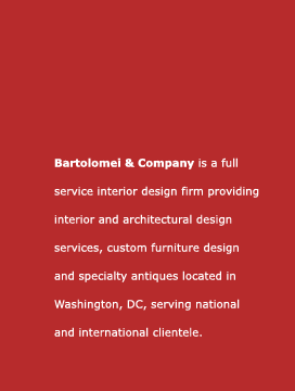 Bartolomei & Company is a full service interior design firm providing interior and architectural design services, custom furniture design and specialty antiques located in Washington, DC, serving national and international clientele.